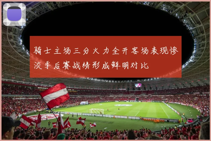 骑士主场三分火力全开客场表现惨淡季后赛战绩形成鲜明对比