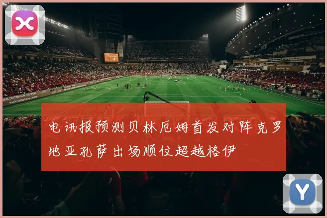 电讯报预测贝林厄姆首发对阵克罗地亚孔萨出场顺位超越格伊