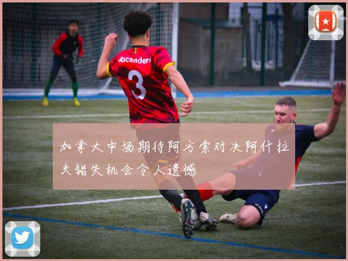 加拿大中场期待阿方索对决阿什拉夫错失机会令人遗憾