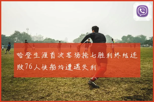 哈登生涯首次客场抢七胜利终结连败76人快船均遭遇失利