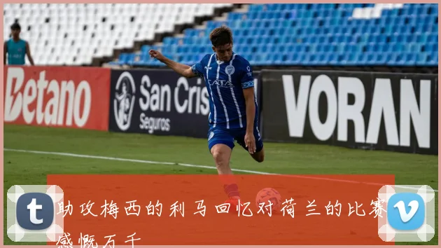 助攻梅西的利马回忆对荷兰的比赛感慨万千