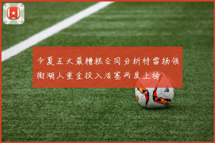 今夏五大最糟糕合同分析特雷杨领衔湖人重金投入活塞两度上榜