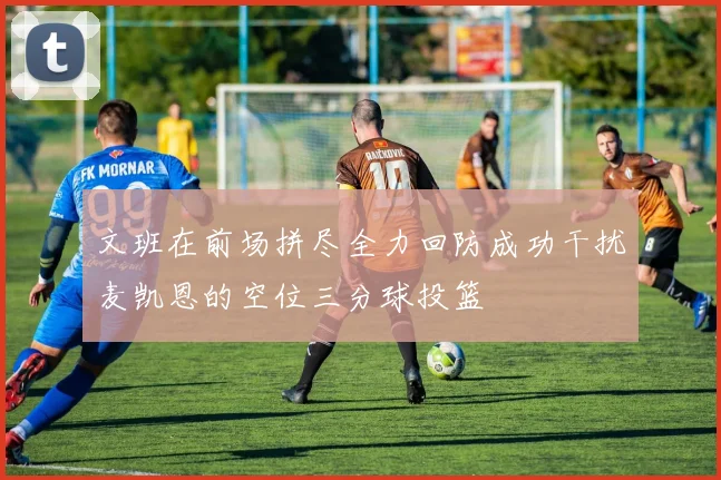 文班在前场拼尽全力回防成功干扰麦凯恩的空位三分球投篮