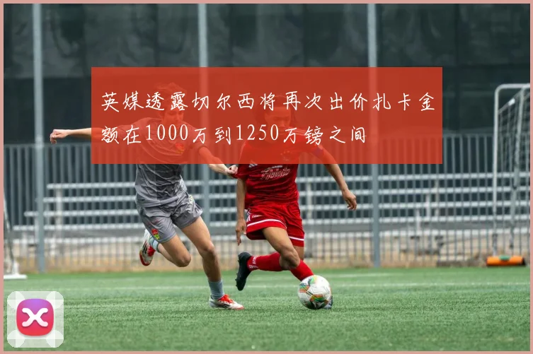 英媒透露切尔西将再次出价扎卡金额在1000万到1250万镑之间
