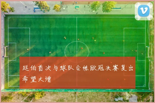 廷伯首次与球队合练欧冠决赛复出希望大增