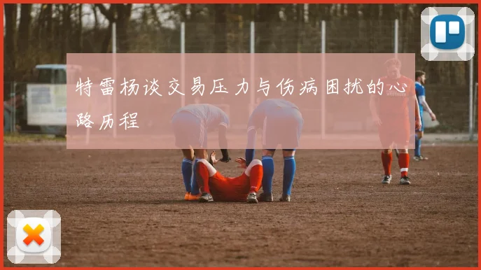 特雷杨谈交易压力与伤病困扰的心路历程