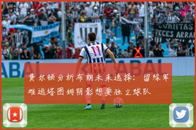 费尔顿分析布朗未来选择：留绿军难逃塔图姆阴影想要独立球队