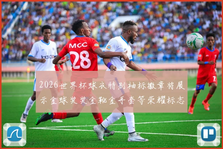 2026世界杯球衣特别袖标徽章将展示金球奖奖金靴金手套等荣耀标志