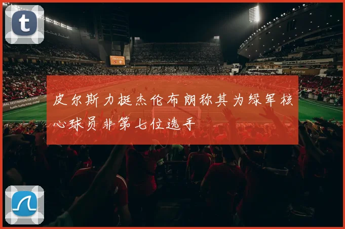 皮尔斯力挺杰伦布朗称其为绿军核心球员非第七位选手
