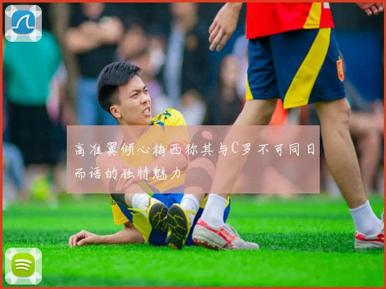 高准翼倾心梅西称其与C罗不可同日而语的独特魅力