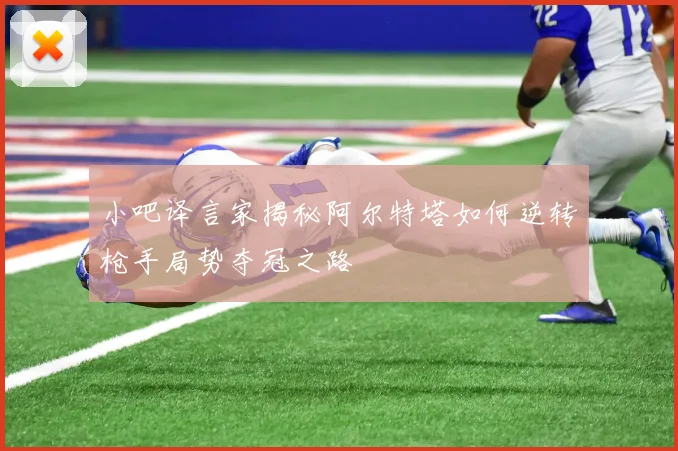 小吧译言家揭秘阿尔特塔如何逆转枪手局势夺冠之路