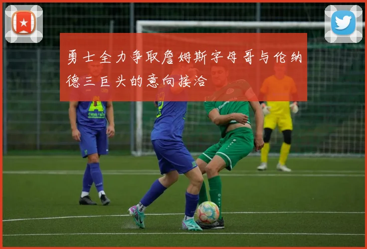 勇士全力争取詹姆斯字母哥与伦纳德三巨头的意向接洽