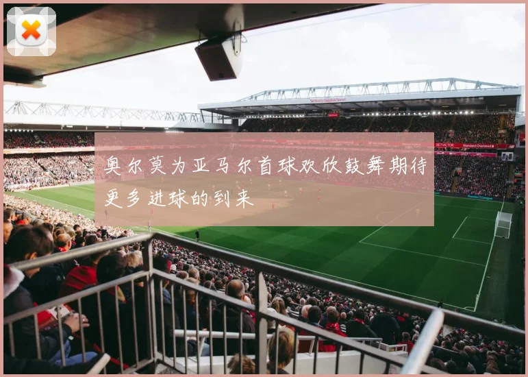 奥尔莫为亚马尔首球欢欣鼓舞期待更多进球的到来