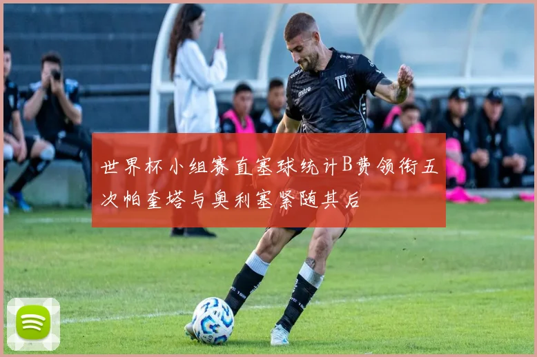 世界杯小组赛直塞球统计B费领衔五次帕奎塔与奥利塞紧随其后